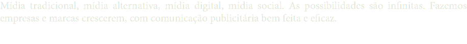 Mídia tradicional, mídia alternativa, mídia digital, mídia social. As possibilidades são infinitas. Fazemos empresas e marcas crescerem, com comunicação publicitária bem feita e eficaz. 