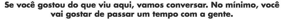 Se você gostou do que viu aqui, vamos conversar. No mínimo, você vai gostar de passar um tempo com a gente.