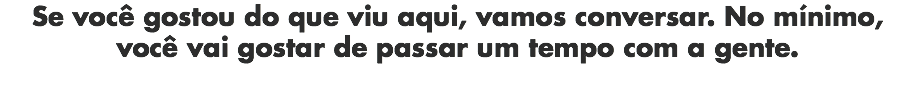 Se você gostou do que viu aqui, vamos conversar. No mínimo, você vai gostar de passar um tempo com a gente.