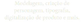 Modelagem, criação de personagem, tipografia, digitalização de produto e mais.